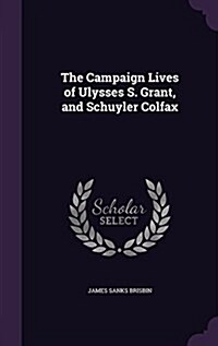 The Campaign Lives of Ulysses S. Grant, and Schuyler Colfax (Hardcover)