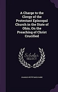 A Charge to the Clergy of the Protestant Episcopal Church in the State of Ohio, on the Preaching of Christ Crucified (Hardcover)