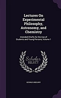 Lectures on Experimental Philosophy, Astronomy, and Chemistry: Intended Chiefly for the Use of Students and Young Persons, Volume 1 (Hardcover)