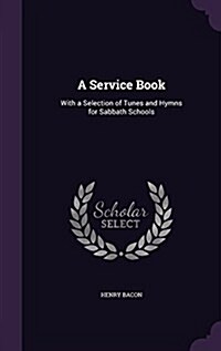 A Service Book: With a Selection of Tunes and Hymns for Sabbath Schools (Hardcover)