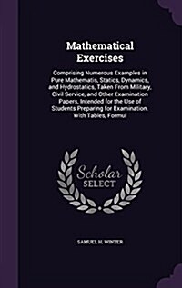 Mathematical Exercises: Comprising Numerous Examples in Pure Mathematis, Statics, Dynamics, and Hydrostatics, Taken from Military, Civil Servi (Hardcover)