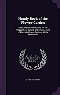 Handy Book of the Flower-Garden: Being Practical Directions for the Propagation, Culture, and Arrangement of Plants in Flower-Gardens All the Year Rou (Hardcover)