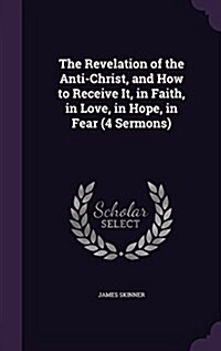 The Revelation of the Anti-Christ, and How to Receive It, in Faith, in Love, in Hope, in Fear (4 Sermons) (Hardcover)