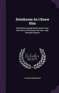Swinburne as I Knew Him: With Some Unpublished Letters from the Poet to His Cousin, the Hon. Lady Henniker Heaton (Hardcover)