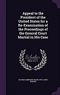 Appeal to the President of the United States for a Re-Examination of the Proceedings of the General Court Martial in His Case (Hardcover)