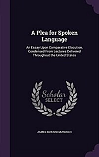 A Plea for Spoken Language: An Essay Upon Comparative Elocution, Condensed from Lectures Delivered Throughout the United States (Hardcover)