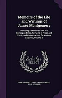 Memoirs of the Life and Writings of James Montgomery: Including Selections from His Correspondence, Remains in Prose and Verse, and Conversations on V (Hardcover)