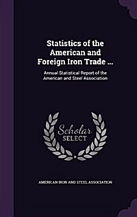 Statistics of the American and Foreign Iron Trade ...: Annual Statistical Report of the American and Steel Association (Hardcover)