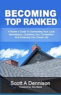 Becoming Top Ranked: A Roofers Guide to Dominating Your Local Marketplace, Outselling Your Competition and Achieving Your Dream Life (Paperback)