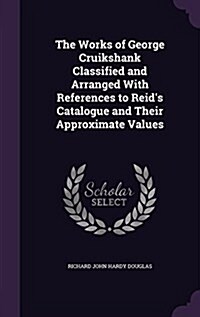 The Works of George Cruikshank Classified and Arranged with References to Reids Catalogue and Their Approximate Values (Hardcover)