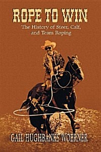 Rope to Win: The History of Steer, Calf, And, Team Roping (Paperback)