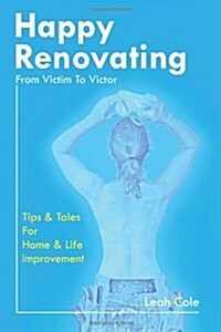 Happy Renovating - From Victim to Victor: Tips and Tales for Home & Life Improvement (Paperback)