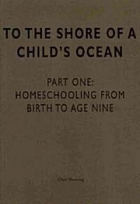To the Shore of a Childs Ocean: Homeschooling from Birth to Age Nine (Paperback)