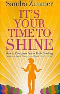Its Your Time to Shine: How to Overcome Fear of Public Speaking, Develop Authentic Presence and Speak from Your Heart (Paperback)