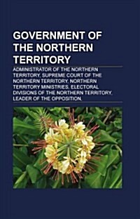 Government of the Northern Territory: Administrators of the Northern Territory, Government Agencies of the Northern Territory (Paperback)