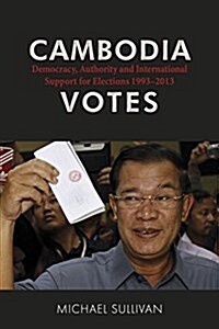 Cambodia Votes: Democracy, Authority and International Support for Elections 1993-2013 (Paperback)