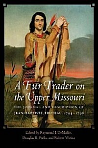 A Fur Trader on the Upper Missouri: The Journal and Description of Jean-Baptiste Truteau, 1794-1796 (Hardcover)