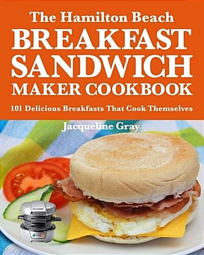 The Hamilton Beach Breakfast Sandwich Maker Cookbook: 101 Delicious Breakfasts That Cook Themselves (Paperback)