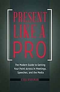 Present Like a Pro: The Modern Guide to Getting Your Point Across in Meetings, Speeches, and the Media (Hardcover)