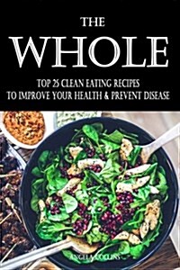 The Whole: Top 25 Clean Eating Recipes To Improve Your Health & Prevent Disease (Paperback)