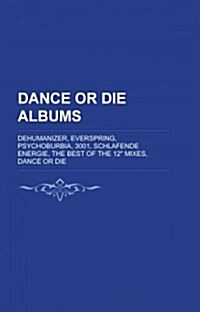 Dance or Die Albums: Dehumanizer, Everspring, Psychoburbia, 3001, Schlafende Energie, the Best of the 12 Mixes, Dance or Die                          (Paperback)