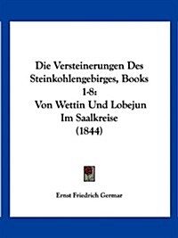 Die Versteinerungen Des Steinkohlengebirges, Books 1-8: Von Wettin Und Lobejun Im Saalkreise (1844) (Paperback)
