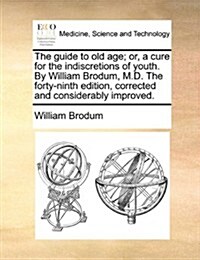 The Guide to Old Age; Or, a Cure for the Indiscretions of Youth. by William Brodum, M.D. the Forty-Ninth Edition, Corrected and Considerably Improved. (Paperback)