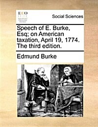 Speech of E. Burke, Esq; On American Taxation, April 19, 1774. the Third Edition. (Paperback)