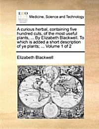 A Curious Herbal, Containing Five Hundred Cuts, of the Most Useful Plants, ... by Elizabeth Blackwell. to Which Is Added a Short Description of Ye Pla (Paperback)