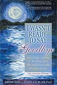 I Wasnt Ready to Say Goodbye: Surviving, Coping and Healing After the Sudden Death of a Loved One (Paperback, Updated)
