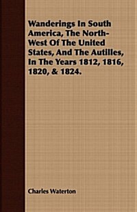 Wanderings in South America, the North-West of the United States, and the Autilles, in the Years 1812, 1816, 1820, & 1824.                             (Paperback)
