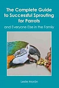 The Complete Guide to Successful Sprouting for Parrots: And Everyone Else in the Family (Paperback)