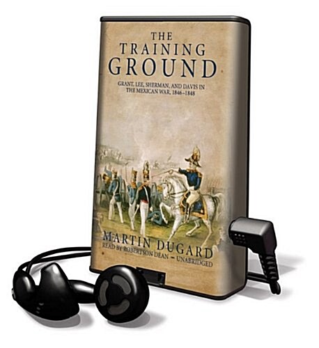 The Training Ground: Grant, Lee, Sherman, and Davis in the Mexican War, 1846-1848 [With Earbuds] (Pre-Recorded Audio Player)