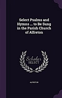 Select Psalms and Hymns ... to Be Sung in the Parish Church of Alfreton (Hardcover)