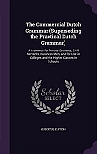 The Commercial Dutch Grammar (Superseding the Practical Dutch Grammar): A Grammar for Private Students, Civil Servants, Business Men, and for Use in C (Hardcover)