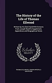 The History of the Life of Thomas Ellwood: Written by His Own Hand with Extracts from Joseph Wyeths Supplement, Appendices and Biographical Notes (Hardcover)