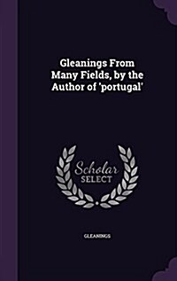Gleanings from Many Fields, by the Author of Portugal (Hardcover)