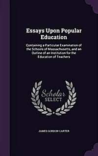 Essays Upon Popular Education: Containing a Particular Examination of the Schools of Massachusetts, and an Outline of an Institution for the Educatio (Hardcover)