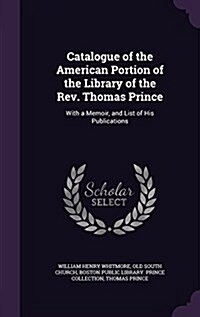 Catalogue of the American Portion of the Library of the REV. Thomas Prince: With a Memoir, and List of His Publications (Hardcover)