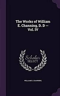 The Works of William E. Channing, D. D -- Vol. IV (Hardcover)