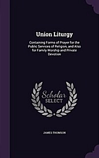 Union Liturgy: Containing Forms of Prayer for the Public Services of Religion, and Also for Family Worship and Private Devotion (Hardcover)