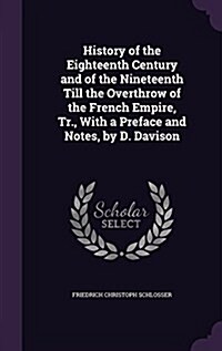 History of the Eighteenth Century and of the Nineteenth Till the Overthrow of the French Empire, Tr., with a Preface and Notes, by D. Davison (Hardcover)