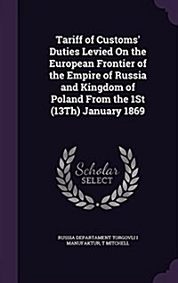Tariff of Customs Duties Levied on the European Frontier of the Empire of Russia and Kingdom of Poland from the 1st (13th) January 1869 (Hardcover)