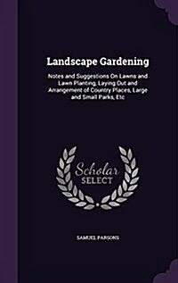 Landscape Gardening: Notes and Suggestions on Lawns and Lawn Planting, Laying Out and Arrangement of Country Places, Large and Small Parks, (Hardcover)