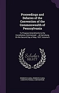 Proceedings and Debates of the Convention of the Commonwealth of Pennsylvania: To Propose Amendments to the Constitution, Commenced ... at Harrisburg, (Hardcover)