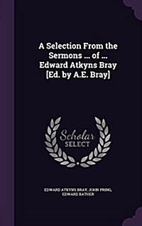 A Selection from the Sermons ... of ... Edward Atkyns Bray [Ed. by A.E. Bray] (Hardcover)
