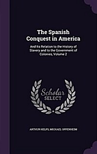 The Spanish Conquest in America: And Its Relation to the History of Slavery and to the Government of Colonies, Volume 2 (Hardcover)