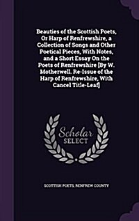 Beauties of the Scottish Poets, or Harp of Renfrewshire, a Collection of Songs and Other Poetical Pieces, with Notes, and a Short Essay on the Poets o (Hardcover)