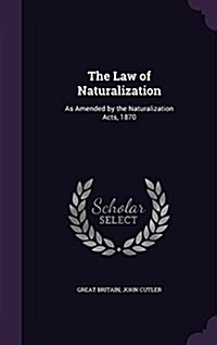 The Law of Naturalization: As Amended by the Naturalization Acts, 1870 (Hardcover)