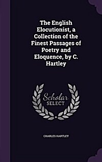 The English Elocutionist, a Collection of the Finest Passages of Poetry and Eloquence, by C. Hartley (Hardcover)